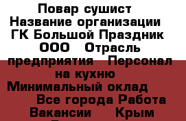 Повар-сушист › Название организации ­ ГК Большой Праздник, ООО › Отрасль предприятия ­ Персонал на кухню › Минимальный оклад ­ 26 000 - Все города Работа » Вакансии   . Крым,Бахчисарай